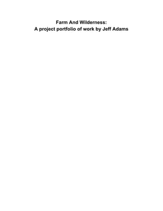 Farm And Wilderness: 
A project portfolio of work by Jeff Adams 
 
 
   
 