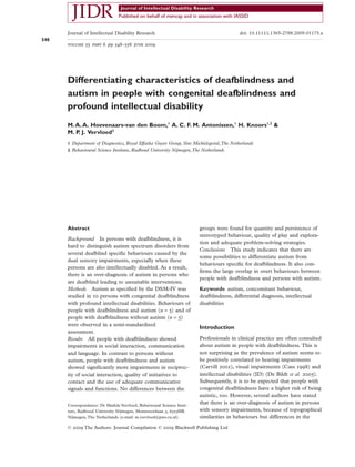 Differentiating characteristics of deafblindness and
autism in people with congenital deafblindness and
profound intellectual disability
M.A.A. Hoevenaars-van den Boom,1
A. C. F. M. Antonissen,1
H. Knoors1,2
&
M. P. J. Vervloed2
1 Department of Diagnostics, Royal Effatha Guyot Group, Sint Michielsgestel,The Netherlands
2 Behavioural Science Institute, Radboud University Nijmegen,The Netherlands
Abstract
Background In persons with deafblindness, it is
hard to distinguish autism spectrum disorders from
several deafblind speciﬁc behaviours caused by the
dual sensory impairments, especially when these
persons are also intellectually disabled. As a result,
there is an over-diagnosis of autism in persons who
are deafblind leading to unsuitable interventions.
Methods Autism as speciﬁed by the DSM-IV was
studied in 10 persons with congenital deafblindness
with profound intellectual disabilities. Behaviours of
people with deafblindness and autism (n = 5) and of
people with deafblindness without autism (n = 5)
were observed in a semi-standardised
assessment.
Results All people with deafblindness showed
impairments in social interaction, communication
and language. In contrast to persons without
autism, people with deafblindness and autism
showed signiﬁcantly more impairments in reciproc-
ity of social interaction, quality of initiatives to
contact and the use of adequate communicative
signals and functions. No differences between the
groups were found for quantity and persistence of
stereotyped behaviour, quality of play and explora-
tion and adequate problem-solving strategies.
Conclusions This study indicates that there are
some possibilities to differentiate autism from
behaviours speciﬁc for deafblindness. It also con-
ﬁrms the large overlap in overt behaviours between
people with deafblindness and persons with autism.
Keywords autism, concomitant behaviour,
deafblindness, differential diagnosis, intellectual
disabilities
Introduction
Professionals in clinical practice are often consulted
about autism in people with deafblindness. This is
not surprising as the prevalence of autism seems to
be positively correlated to hearing impairments
(Carvill 2001), visual impairments (Cass 1998) and
intellectual disabilities (ID) (De Bildt et al. 2005).
Subsequently, it is to be expected that people with
congenital deafblindness have a higher risk of being
autistic, too. However, several authors have stated
that there is an over-diagnosis of autism in persons
with sensory impairments, because of topographical
similarities in behaviours but differences in the
Correspondence: Dr Mathijs Vervloed, Behavioural Science Insti-
tute, Radboud University Nijmegen, Montessorilaan 3, 6525HR
Nijmegen, The Netherlands (e-mail: m.vervloed@pwo.ru.nl).
Journal of Intellectual Disability Research doi: 10.1111/j.1365-2788.2009.01175.x
volume 53 part 6 pp 548–558 june 2009
548
© 2009 The Authors. Journal Compilation © 2009 Blackwell Publishing Ltd
 
