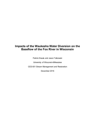 Impacts of the Waukesha Water Diversion on the
Baseflow of the Fox River in Wisconsin
Patrick Siwula and Jason Tutkowski
University of Wisconsin-Milwaukee
CES 651 Stream Management and Restoration
December 2016
 