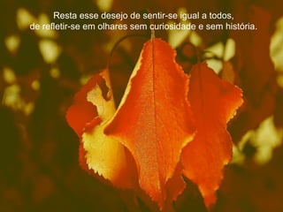 Resta esse desejo de sentir-se igual a todos,
de refletir-se em olhares sem curiosidade e sem história.
 