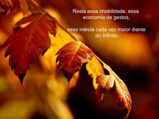 Resta essa imobilidade, essa
      economia de gestos,

essa inércia cada vez maior diante
             do Infinito.
 