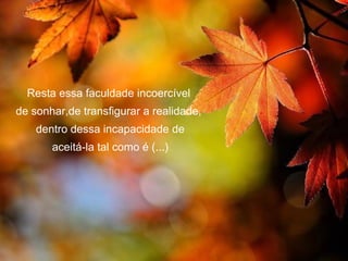 Resta essa faculdade incoercível
de sonhar,de transfigurar a realidade,
    dentro dessa incapacidade de
       aceitá-la tal como é (...)
 