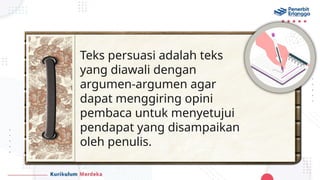 Teks persuasi adalah teks
yang diawali dengan
argumen-argumen agar
dapat menggiring opini
pembaca untuk menyetujui
pendapat yang disampaikan
oleh penulis.
 