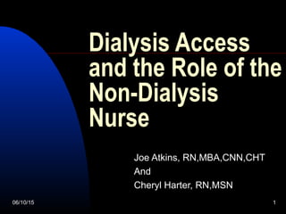 06/10/15 1
Dialysis Access
and the Role of the
Non-Dialysis
Nurse
Joe Atkins, RN,MBA,CNN,CHT
And
Cheryl Harter, RN,MSN
 