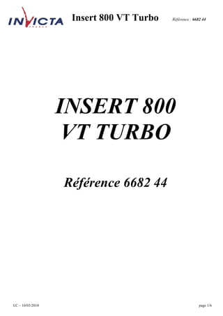 Insert 800 VT Turbo   Référence : 6682 44




                  INSERT 800
                   VT TURBO

                  Référence 6682 44




LC – 10/03/2010                                         page 1/6
 