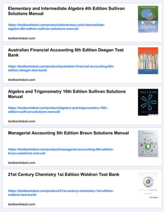 Elementary and Intermediate Algebra 4th Edition Sullivan
Solutions Manual
https://testbankdeal.com/product/elementary-and-intermediate-
algebra-4th-edition-sullivan-solutions-manual/
testbankdeal.com
Australian Financial Accounting 6th Edition Deegan Test
Bank
https://testbankdeal.com/product/australian-financial-accounting-6th-
edition-deegan-test-bank/
testbankdeal.com
Algebra and Trigonometry 10th Edition Sullivan Solutions
Manual
https://testbankdeal.com/product/algebra-and-trigonometry-10th-
edition-sullivan-solutions-manual/
testbankdeal.com
Managerial Accounting 5th Edition Braun Solutions Manual
https://testbankdeal.com/product/managerial-accounting-5th-edition-
braun-solutions-manual/
testbankdeal.com
21st Century Chemistry 1st Edition Waldron Test Bank
https://testbankdeal.com/product/21st-century-chemistry-1st-edition-
waldron-test-bank/
testbankdeal.com
 