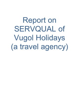 Report on
SERVQUAL of
Vugol Holidays
(a travel agency)
 