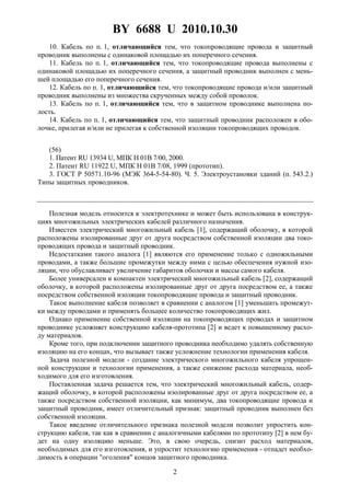 BY 6688 U 2010.10.30
2
10. Кабель по п. 1, отличающийся тем, что токопроводящие провода и защитный
проводник выполнены с одинаковой площадью их поперечного сечения.
11. Кабель по п. 1, отличающийся тем, что токопроводящие провода выполнены с
одинаковой площадью их поперечного сечения, а защитный проводник выполнен с мень-
шей площадью его поперечного сечения.
12. Кабель по п. 1, отличающийся тем, что токопроводящие провода и/или защитный
проводник выполнены из множества скрученных между собой проволок.
13. Кабель по п. 1, отличающийся тем, что в защитном проводнике выполнена по-
лость.
14. Кабель по п. 1, отличающийся тем, что защитный проводник расположен в обо-
лочке, прилегая и/или не прилегая к собственной изоляции токопроводящих проводов.
(56)
1. Патент RU 13934 U, МПК H 01B 7/00, 2000.
2. Патент RU 11922 U, МПК H 01B 7/08, 1999 (прототип).
3. ГОСТ Р 50571.10-96 (МЭК 364-5-54-80). Ч. 5. Электроустановки зданий (п. 543.2.)
Типы защитных проводников.
Полезная модель относится к электротехнике и может быть использована в конструк-
циях многожильных электрических кабелей различного назначения.
Известен электрический многожильный кабель [1], содержащий оболочку, в которой
расположены изолированные друг от друга посредством собственной изоляции два токо-
проводящих провода и защитный проводник.
Недостатками такого аналога [1] являются его применение только с одножильными
проводами, а также большие промежутки между ними с целью обеспечения нужной изо-
ляции, что обуславливает увеличение габаритов оболочки и массы самого кабеля.
Более универсален и компактен электрический многожильный кабель [2], содержащий
оболочку, в которой расположены изолированные друг от друга посредством ее, а также
посредством собственной изоляции токопроводящие провода и защитный проводник.
Такое выполнение кабеля позволяет в сравнении с аналогом [1] уменьшать промежут-
ки между проводами и применять большее количество токопроводящих жил.
Однако применение собственной изоляции на токопроводящих проводах и защитном
проводнике усложняет конструкцию кабеля-прототипа [2] и ведет к повышенному расхо-
ду материалов.
Кроме того, при подключении защитного проводника необходимо удалять собственную
изоляцию на его концах, что вызывает также усложнение технологии применения кабеля.
Задача полезной модели - создание электрического многожильного кабеля упрощен-
ной конструкции и технологии применения, а также снижение расхода материала, необ-
ходимого для его изготовления.
Поставленная задача решается тем, что электрический многожильный кабель, содер-
жащий оболочку, в которой расположены изолированные друг от друга посредством ее, а
также посредством собственной изоляции, как минимум, два токопроводящие провода и
защитный проводник, имеет отличительный признак: защитный проводник выполнен без
собственной изоляции.
Такое введение отличительного признака полезной модели позволит упростить кон-
струкцию кабеля, так как в сравнении с аналогичными кабелями по прототипу [2] в нем бу-
дет на одну изоляцию меньше. Это, в свою очередь, снизит расход материалов,
необходимых для его изготовления, и упростит технологию применения - отпадет необхо-
димость в операции "оголения" концов защитного проводника.
 