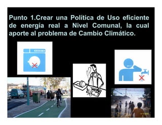 Punto 1.Crear una Política de Uso eficiente
de energía real a Nivel Comunal, la cual
aporte al problema de Cambio Climático.
 