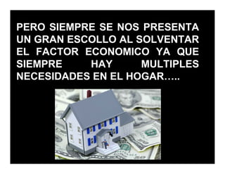 PERO SIEMPRE SE NOS PRESENTA
UN GRAN ESCOLLO AL SOLVENTAR
EL FACTOR ECONOMICO YA QUE
SIEMPRE    HAY      MULTIPLES
NECESIDADES EN EL HOGAR ..
 