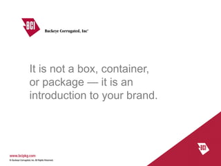 It is not a box, container,
or package — it is an
introduction to your brand.
 