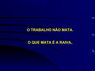 O TRABALHO NÃO MATA.


O QUE MATA É A RAIVA.
 