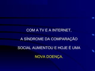COM A TV E A INTERNET,

 A SÍNDROME DA COMPARAÇÃO

SOCIAL AUMENTOU E HOJE É UMA

       NOVA DOENÇA.
 