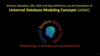 1
Schema, Metadata, DDL, DML and Data definitions are the foundation of
Universal Database Modeling Concepts (UDMC)
 