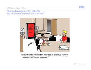 © 2010 IBM Corporation 
Let’s build a smarter planet: Healthcare 
Change Management in eHealth 
Get an answer on what’s in it for me? 
 