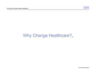 © 2010 IBM Corporation 
Let’s build a smarter planet: Healthcare 
Why Change Healthcare?. 
 