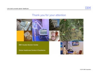 © 2010 IBM Corporation 
Let’s build a smarter planet: Healthcare 
Thank you for your attention 
 