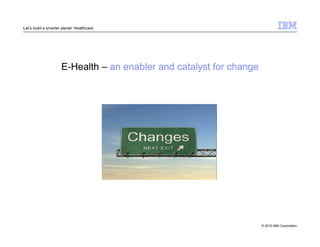 © 2010 IBM Corporation 
Let’s build a smarter planet: Healthcare 
E-Health – an enabler and catalyst for change 
 