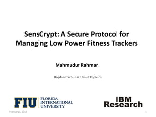 SensCrypt: A Secure Protocol for
Managing Low Power Fitness Trackers
Mahmudur Rahman
Bogdan Carbunar, Umut Topkara
1February 3, 2015
 