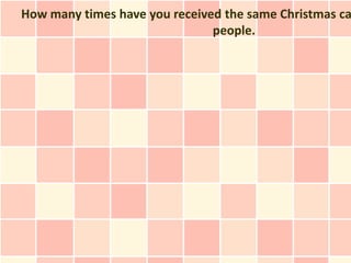 How many times have you received the same Christmas ca
                               people.
 