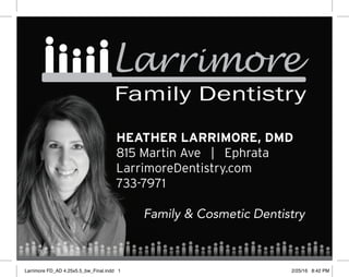 HEATHER LARRIMORE, DMD
815 Martin Ave | Ephrata
LarrimoreDentistry.com
733-7971
Family & Cosmetic Dentistry
Larrimore FD_AD 4.25x5.5_bw_Final.indd 1 2/25/16 8:42 PM
 