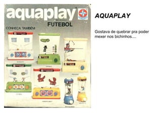 AQUAPLAYAQUAPLAY
Gostava de quebrar pra poder
mexer nos bichinhos....
 