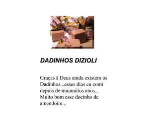 DADINHOS DIZIOLIDADINHOS DIZIOLI
Graças à Deus ainda existem os
Dadinhos...esses dias eu comi
depois de muuuuitos anos...
Muito bom esse docinho de
amendoim...
 