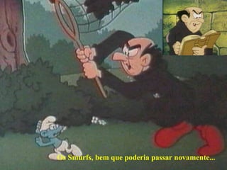 Os Smurfs, bem que poderia passar novamente...
 