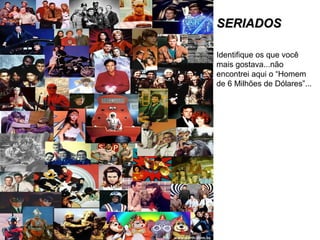 SERIADOSSERIADOS
Identifique os que você
mais gostava...não
encontrei aqui o “Homem
de 6 Milhões de Dólares”...
 