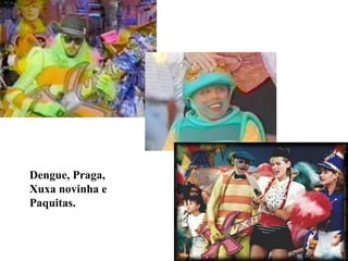 Dengue, Praga,
Xuxa novinha e
Paquitas.
 