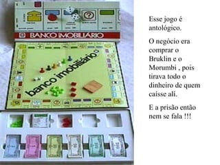 Esse jogo é
antológico.
O negócio era
comprar o
Bruklin e o
Morumbi , pois
tirava todo o
dinheiro de quem
caísse alí.
E a prisão então
nem se fala !!!
 