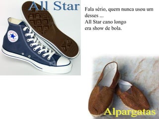 Fala sério, quem nunca usou um
desses ...
All Star cano longo
era show de bola.
 