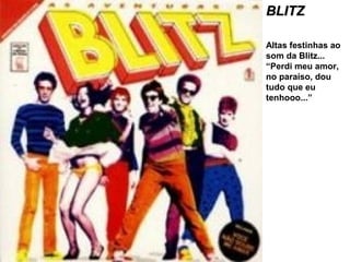 BLITZBLITZ
Altas festinhas ao
som da Blitz...
“Perdi meu amor,
no paraíso, dou
tudo que eu
tenhooo...”
 