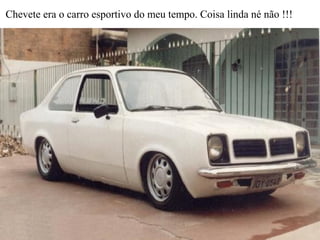 Chevete era o carro esportivo do meu tempo. Coisa linda né não !!!
 