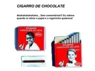 CIGARRO DE CHOCOLATECIGARRO DE CHOCOLATE
Ahahahahahahaha... Sem comentários!!! Eu odiava
quando ia retirar o papel e o cigarrinho quebrava!
 