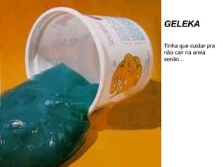 GELEKAGELEKA
Tinha que cuidar pra
não cair na areia
senão...
 