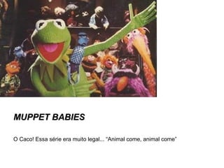 MUPPET BABIESMUPPET BABIES
O Caco! Essa série era muito legal... “Animal come, animal come”
 