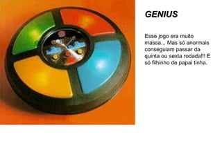 GENIUSGENIUS
Esse jogo era muito
massa... Mas só anormais
conseguiam passar da
quinta ou sexta rodada!!! E
só filhinho de papai tinha.
 