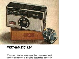 INSTAMATIC 124INSTAMATIC 124
Pôrra meu, lembram que esse flash queimava a mão
se você disparasse a máquina segurando no flash?
 