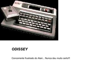 ODISSEYODISSEY
Concorrente frustrado do Atari... Nunca deu muito certo!!!
 