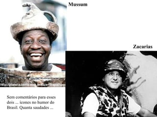 Mussum
Zacarias
Sem comentários para esses
dois ... ícones no humor do
Brasil. Quanta saudades ...
 