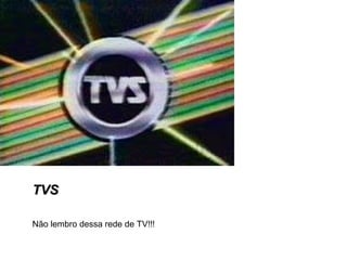 TVSTVS
Não lembro dessa rede de TV!!!
 