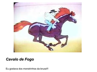 Cavalo de FogoCavalo de Fogo
Eu gostava dos monstrinhos da bruxa!!!
 