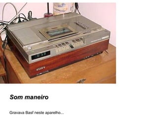 Som maneiroSom maneiro
Gravava Basf neste aparelho...
 