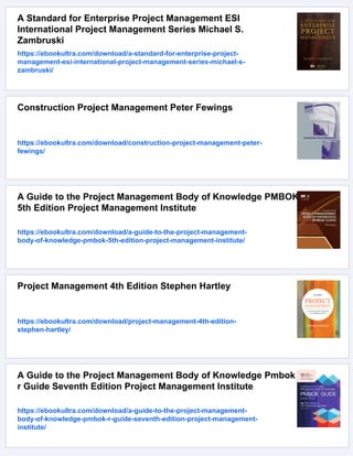 A Standard for Enterprise Project Management ESI
International Project Management Series Michael S.
Zambruski
https://ebookultra.com/download/a-standard-for-enterprise-project-
management-esi-international-project-management-series-michael-s-
zambruski/
Construction Project Management Peter Fewings
https://ebookultra.com/download/construction-project-management-peter-
fewings/
A Guide to the Project Management Body of Knowledge PMBOK
5th Edition Project Management Institute
https://ebookultra.com/download/a-guide-to-the-project-management-
body-of-knowledge-pmbok-5th-edition-project-management-institute/
Project Management 4th Edition Stephen Hartley
https://ebookultra.com/download/project-management-4th-edition-
stephen-hartley/
A Guide to the Project Management Body of Knowledge Pmbok
r Guide Seventh Edition Project Management Institute
https://ebookultra.com/download/a-guide-to-the-project-management-
body-of-knowledge-pmbok-r-guide-seventh-edition-project-management-
institute/
 