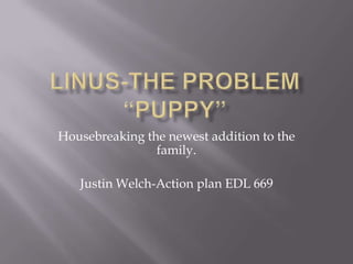 Housebreaking the newest addition to the
                family.

   Justin Welch-Action plan EDL 669
 