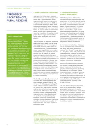 1. PHYSICAL AND DIGITAL REMOTENESS
As a region, the Highlands and Islands is
characterised as an area with low population
people) .
to having such access, including potential
investors in the region, the absence of such
are on-going as to how universal coverage
,
broadband connectivity and the project
2. CREATIVE INDUSTRIES IN
A REMOTE, RURAL CONTEXT
industries has been widely researched and
paucity of research looking at the creative
there is research, this is largely focused
towards a greater appreciation of the social
cohesion that culture brings and its ability to
strategies, there is already a strong sense of
how culture can be harnessed to deliver for
the past has received less attention.
has largely been driven by research in
Australia and Canada , though again there
is a strong focus on the ability of the arts and
creative industries to support and strengthen
indigenous peoples and the need to address
Research in northern Sweden (Skoglund
and Jonsson ) looked at the creative and
provides an interesting case study showing
which operate across sector boundaries, and
potentially of relevance to the creative
industries of the Highlands and Islands. Most
looked at youth
entrepreneurship in the creative industries,
and Creative Edge
develop and present practical solutions to the
issues facing creative businesses operating
in peripheral regions.
APPENDIX F:
ABOUT REMOTE,
RURAL REGIONS
CREATIVE INDUSTRIES STRATEGY
OECD CLASSIFICATION
population density (OECD, Creating
rural indicators for shaping territorial
rural areas internationally recognised.
particularly in densely populated regions.
40
 