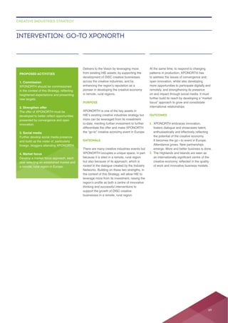 across the creative industries; and by
PURPOSE
RATIONALE
but also because of its approach, which is
rooted in the dialogue created by the Industry
Networks. Building on these two strengths, in
thinking and successful interventions to
support the growth of DISC creative
to address the issues of convergence and
open innovation, whilst also developing
focus” approach to grow and consolidate
international relationships.
OUTCOMES
1.
fosters dialogue and showcases talent,
Attendance grows. New partnerships
2. The Highlands and Islands are seen as
INTERVENTION: GO-TO XPONORTH
CREATIVE INDUSTRIES STRATEGY
PROPOSED ACTIVITIES
1. Commission
new targets.
2. Strengthen offer
presented by convergence and open
innovation.
3. Social media
and build up the roster of, particularly
4. Market focus
69
 