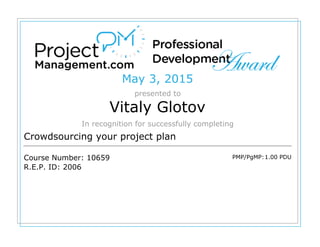 May 3, 2015
presented to
Vitaly Glotov
In recognition for successfully completing
Crowdsourcing your project plan
Course Number: 10659
R.E.P. ID: 2006
PMP/PgMP:1.00 PDU
 