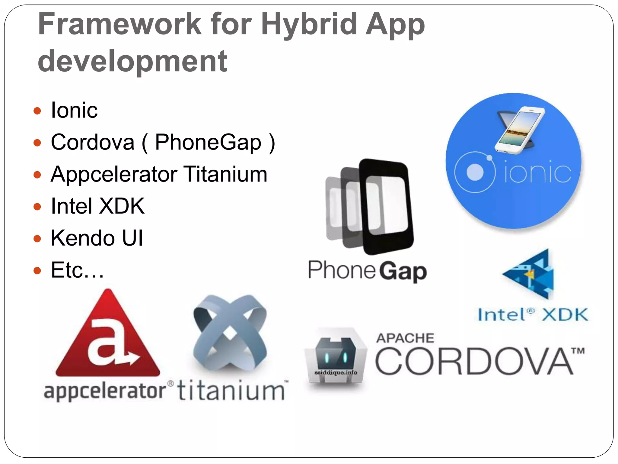 Framework for Hybrid App
development
 Ionic
 Cordova ( PhoneGap )
 Appcelerator Titanium
 Intel XDK
 Kendo UI
 Etc…
 